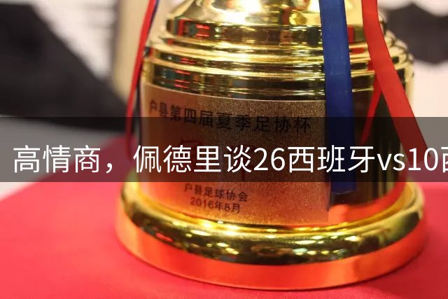 高情商，佩德里谈26西班牙vs10西班牙：打平